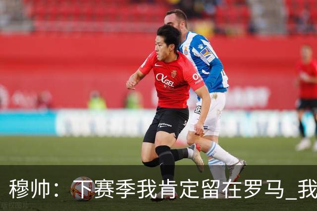 穆帅：下赛季我肯定留在罗马 我们能拿欧冠席位